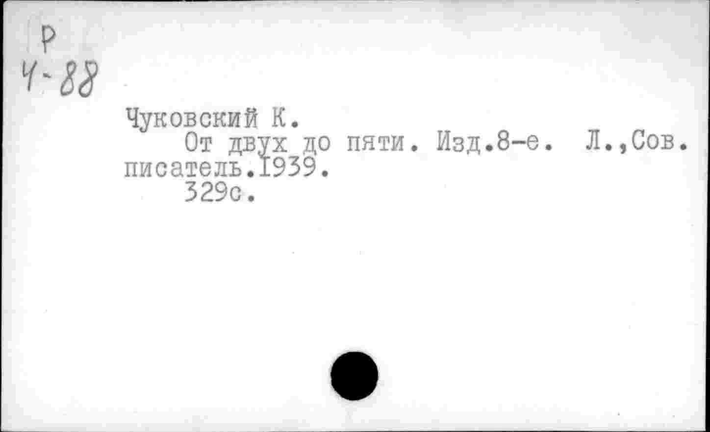 ﻿Чуковский К.
От двух до пяти. Изд.8-е. писатель.1939.
329с.
Л.,Сов.